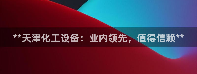 新航娱乐公司扣费流程详解：**天津化工设备：业内领