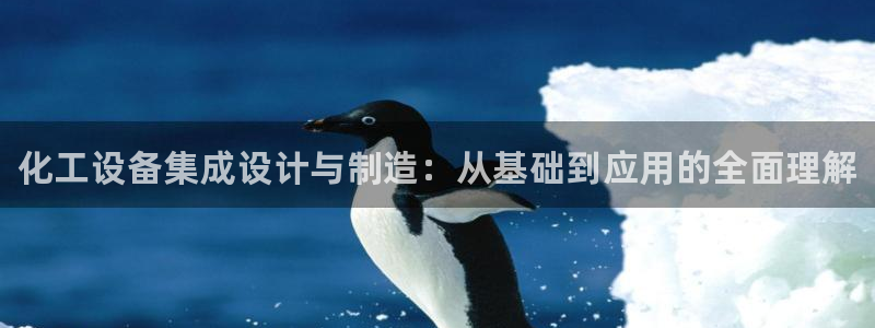 新航娱乐平台最新版本更新内容：化工设备集成设计与制造：从基础